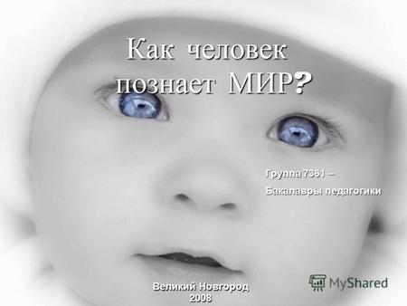 Как человек познает МИР ? Группа 7361 – Бакалавры педагогики Великий Новгород 2008.