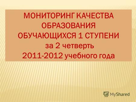 МОНИТОРИНГ КАЧЕСТВА ОБРАЗОВАНИЯ ОБУЧАЮЩИХСЯ 1 СТУПЕНИ за 2 четверть 2011-2012 учебного года.