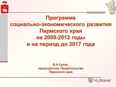 Программа социально-экономического развития Пермского края на 2009-2012 годы и на период до 2017 года В.А.Сухих, председатель Правительства Пермского края.