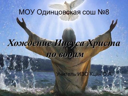 Хождение Иисуса Христа по водам по водам МОУ Одинцовская сош 8 Учитель ИЗО Кцян О.А.