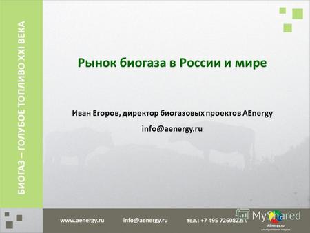Рынок биогаза в России и мире Иван Егоров, директор биогазовых проектов AEnergy info@aenergy.ru БИОГАЗ – ГОЛУБОЕ ТОПЛИВО XXI ВЕКА.