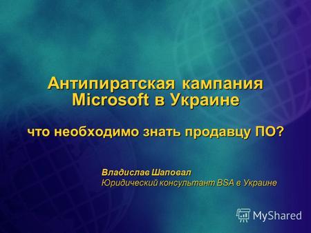 Антипиратская кампания Microsoft в Украине что необходимо знать продавцу ПО? Владислав Шаповал Юридический консультант BSA в Украине.