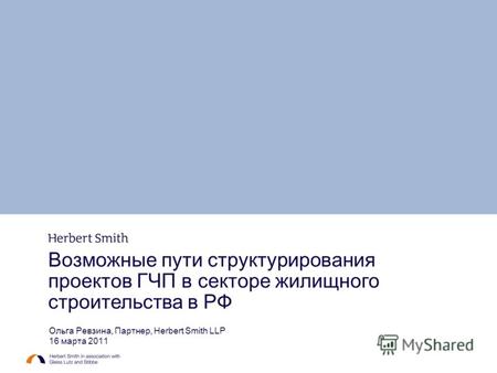 Возможные пути структурирования проектов ГЧП в секторе жилищного строительства в РФ Ольга Ревзина, Партнер, Herbert Smith LLP 16 марта 2011.