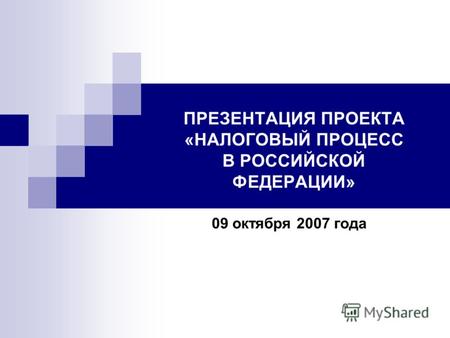 ПРЕЗЕНТАЦИЯ ПРОЕКТА «НАЛОГОВЫЙ ПРОЦЕСС В РОССИЙСКОЙ ФЕДЕРАЦИИ» 09 октября 2007 года.