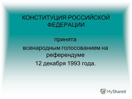 КОНСТИТУЦИЯ РОССИЙСКОЙ ФЕДЕРАЦИИ принята всенародным голосованием на референдуме 12 декабря 1993 года.