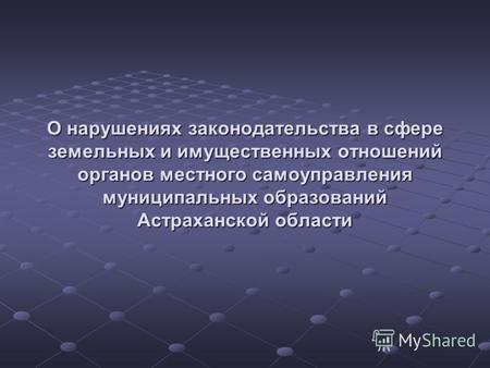 О нарушениях законодательства в сфере земельных и имущественных отношений органов местного самоуправления муниципальных образований Астраханской области.