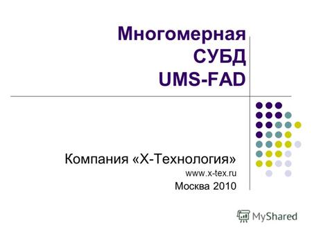 1 Многомерная СУБД UMS-FAD Компания «Х-Технология» www.x-tex.ru Москва 2010.