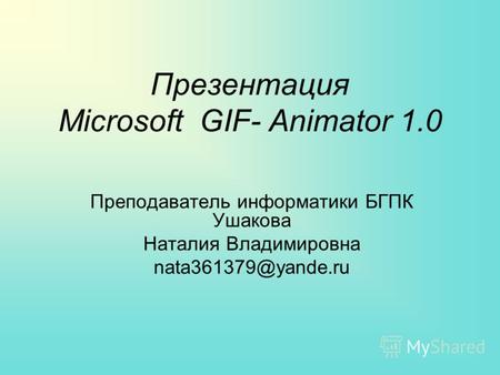 Презентация Microsoft GIF- Animator 1.0 Преподаватель информатики БГПК Ушакова Наталия Владимировна nata361379@yande.ru.