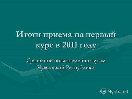 Итоги приема на первый курс в 2011 году Сравнение показателей по вузам Чувашской Республики.