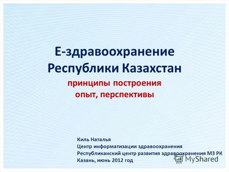 Е-здравоохранение Республики Казахстан принципы построения опыт, перспективы Киль Наталья Центр информатизации здравоохранения Республиканский центр развития.