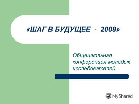 «ШАГ В БУДУЩЕЕ - 2009» Общешкольная конференция молодых исследователей.