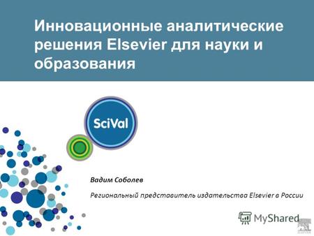 Инновационные аналитические решения Elsevier для науки и образования Вадим Соболев Региональный представитель издательства Elsevier в России.