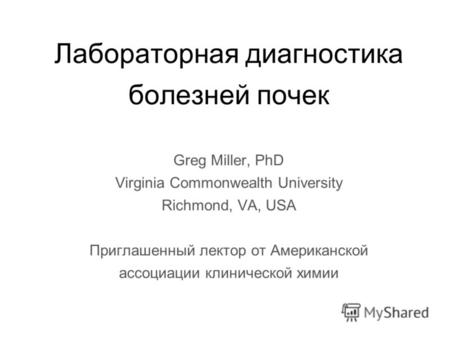 Лабораторная диагностика болезней почек Greg Miller, PhD Virginia Commonwealth University Richmond, VA, USA Приглашенный лектор от Американской ассоциации.