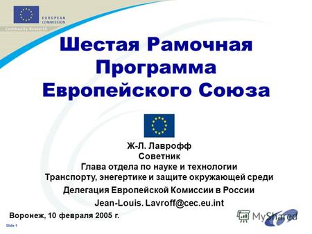 Slide 1 Шестая Рамочная Программа Европейского Союза Ж-Л. Лаврофф Советник Глава отдела по науке и технологии Транспорту, энегертике и защите окружающей.