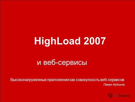 HighLoad 2007 и веб-сервисы Высоконагруженные приложения как совокупность веб-сервисов Павел Кудинов.