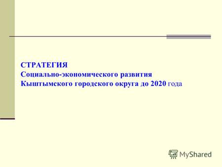 СТРАТЕГИЯ Социально-экономического развития Кыштымского городского округа до 2020 года.