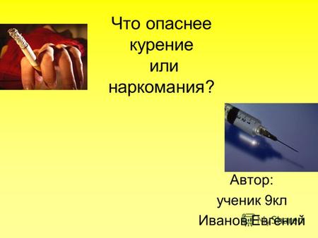 Что опаснее курение или наркомания? Автор: ученик 9кл Иванов Евгений.