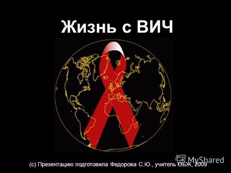Жизнь с ВИЧ (с) Презентацию подготовила Федорова С.Ю., учитель ОБЖ, 2009.