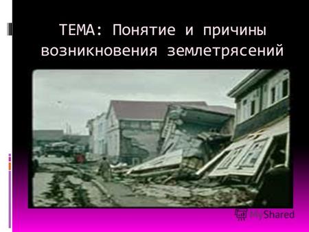 ТЕМА: Понятие и причины возникновения землетрясений.