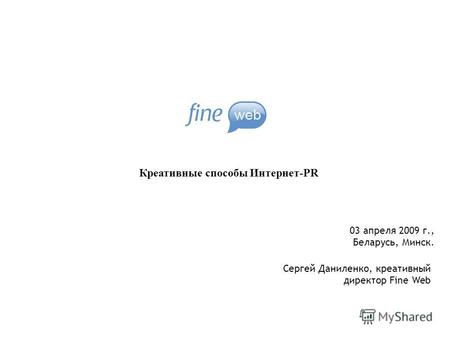 Креативные способы Интернет-PR Сергей Даниленко, креативный директор Fine Web 03 апреля 2009 г., Беларусь, Минск.