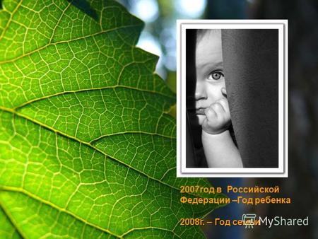 2007год в Российской Федерации –Год ребенка 2008г. – Год семьи.