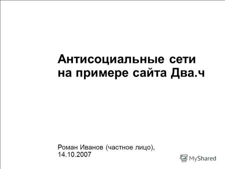 1 Антисоциальные сети на примере сайта Два.ч Роман Иванов (частное лицо), 14.10.2007.