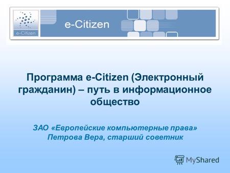 Программа e-Citizen (Электронный гражданин) – путь в информационное общество ЗАО «Европейские компьютерные права» Петрова Вера, старший советник.