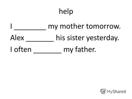Help I ________ my mother tomorrow. Alex _______ his sister yesterday. I often _______ my father.
