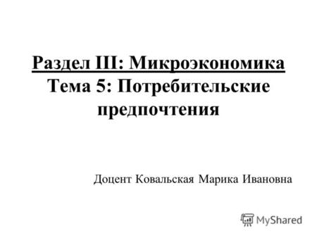 Раздел III: Микроэкономика Тема 5: Потребительские предпочтения Доцент Ковальская Марика Ивановна.
