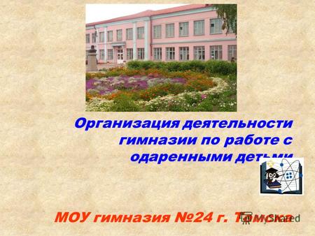 Организация деятельности гимназии по работе с одаренными детьми МОУ гимназия 24 г. Томска.