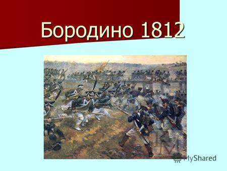 Бородино 1812 Бородино 1812. К 5 часам утра 26 августа французская армия атаковала правое крыло русской армии. Разгорелся кровопролитный бой. Дело в том,