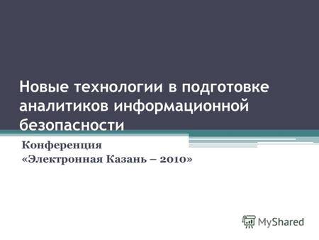 Новые технологии в подготовке аналитиков информационной безопасности Конференция «Электронная Казань – 2010»