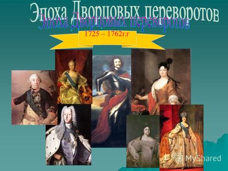 1725 – 1762г.г.. Эпоха дворцовых переворотов – это период в политической жизни России XVIII столетия, когда захват власти осуществляется рядом дворцовых.