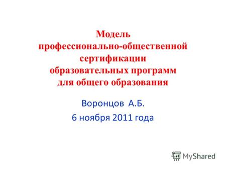 Модель профессионально-общественной сертификации образовательных программ для общего образования Воронцов А.Б. 6 ноября 2011 года.