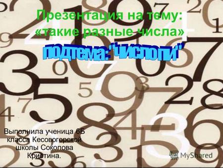 Презентация на тему: «такие разные числа» Выполнила ученица 6Б класса Кесовогорской школы Соколова Кристина.