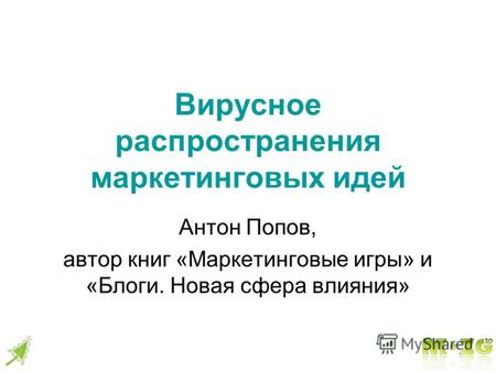 Вирусное распространения маркетинговых идей Антон Попов, автор книг «Маркетинговые игры» и «Блоги. Новая сфера влияния»