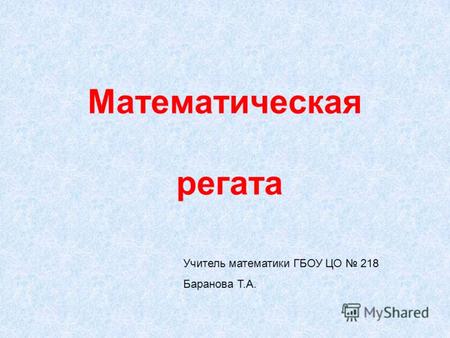 Математическая регата Учитель математики ГБОУ ЦО 218 Баранова Т.А.