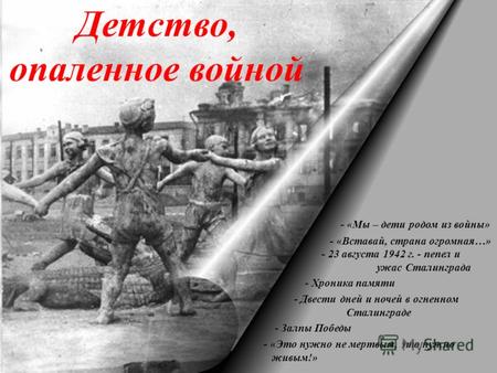 Детство, опаленное войной Детство, опаленное войной - «Мы – дети родом из войны» - «Вставай, страна огромная…» - 23 августа 1942 г. - пепел и ужас Сталинграда.