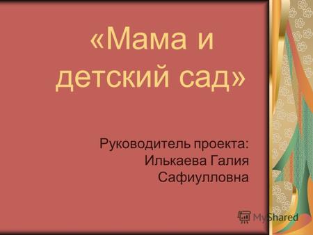 «Мама и детский сад» Руководитель проекта: Илькаева Галия Сафиулловна.