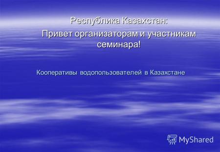 Кооперативы водопользователей в Казахстане Республика Казахстан: Привет организаторам и участникам семинара!