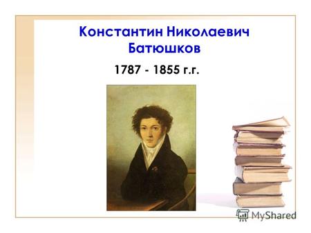 Константин Николаевич Батюшков 1787 - 1855 г.г.. Родился 18 мая1787 года (29 н.с.) в Вологде в родовитой дворянской семье. Детские годы прошли в родовом.