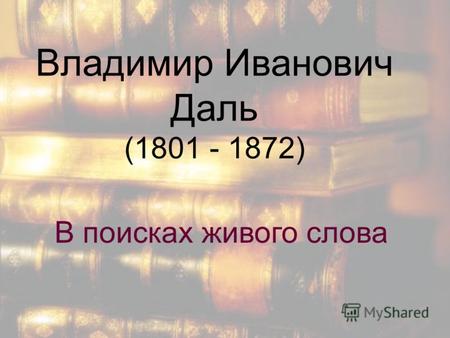 Владимир Иванович Даль (1801 - 1872) В поисках живого слова.