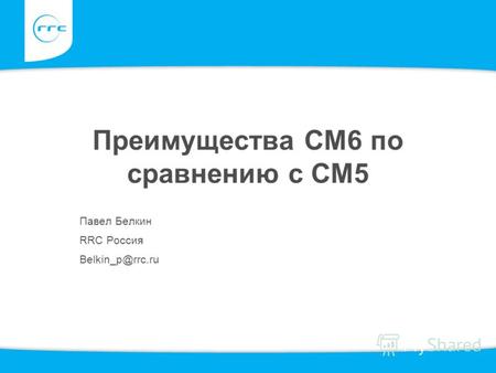 Преимущества СМ6 по сравнению с СМ5 Павел Белкин RRC Россия Belkin_p@rrc.ru.