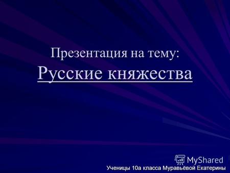 Презентация на тему: Русские княжества Ученицы 10а класса Муравьёвой Екатерины.