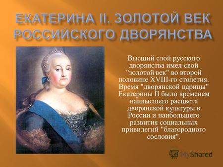 Высший слой русского дворянства имел свой  золотой век  во второй половине XVIII- го столетия. Время  дворянской царицы  Екатерины II было временем.