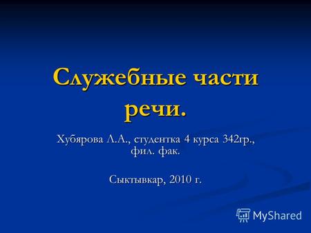 Служебные части речи. Хубярова Л.А., студентка 4 курса 342гр., фил. фак. Сыктывкар, 2010 г.