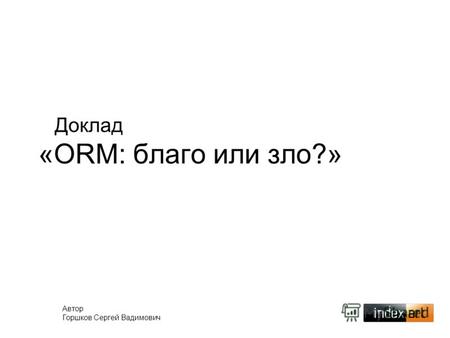 Доклад «ORM: благо или зло?» Автор Горшков Сергей Вадимович.