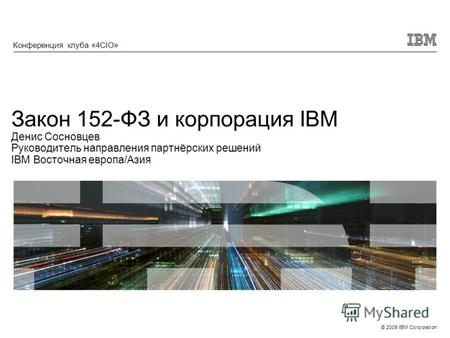 © 2009 IBM Corporation Закон 152-ФЗ и корпорация IBM Денис Сосновцев Руководитель направления партнёрских решений IBM Восточная европа/Азия Конференция.