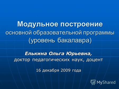 Модульное построение основной образовательной программы (уровень бакалавра) Елькина Ольга Юрьевна, доктор педагогических наук, доцент 16 декабря 2009.