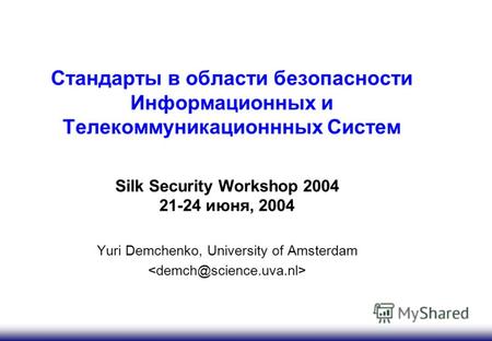Стандарты в области безопасности Информационных и Телекоммуникационнных Систем Silk Security Workshop 2004 21-24 июня, 2004 Yuri Demchenko, University.